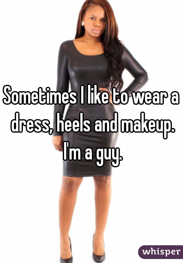 Sometimes I like to wear a dress, heels and makeup. I'm a guy.