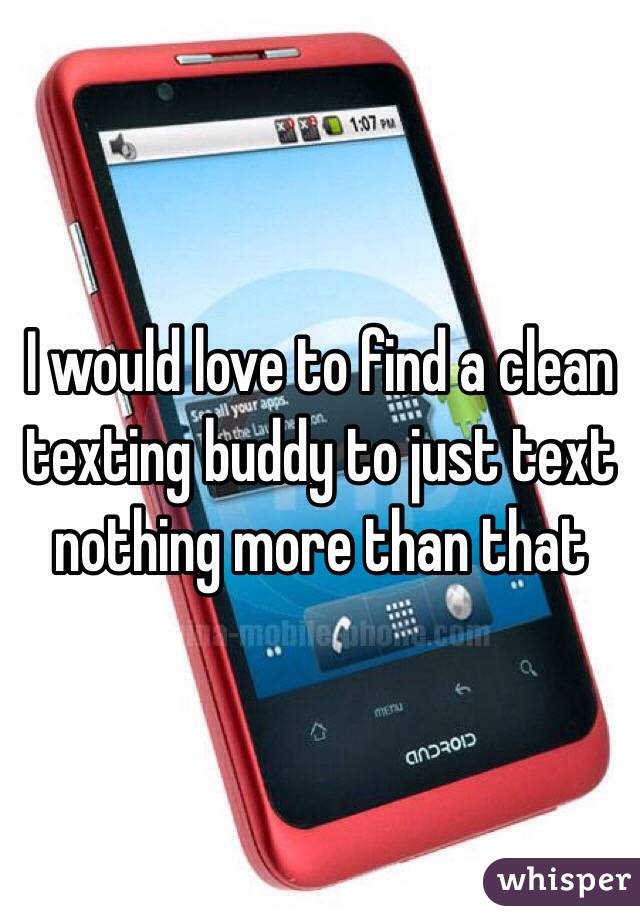 I would love to find a clean texting buddy to just text nothing more than that 
