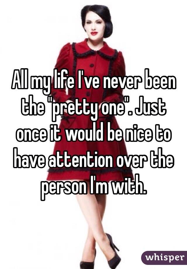 All my life I've never been the "pretty one". Just once it would be nice to have attention over the person I'm with. 