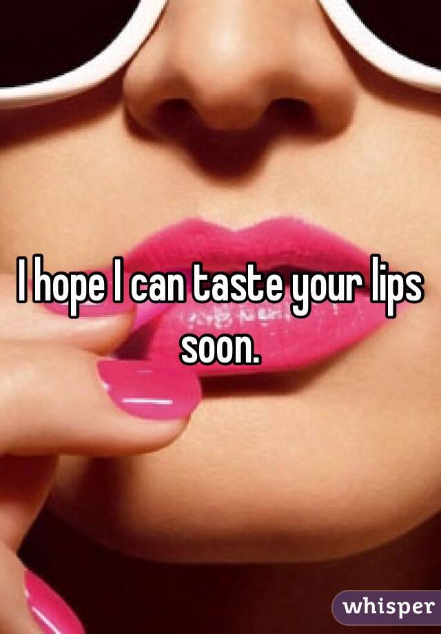 I hope I can taste your lips soon. 