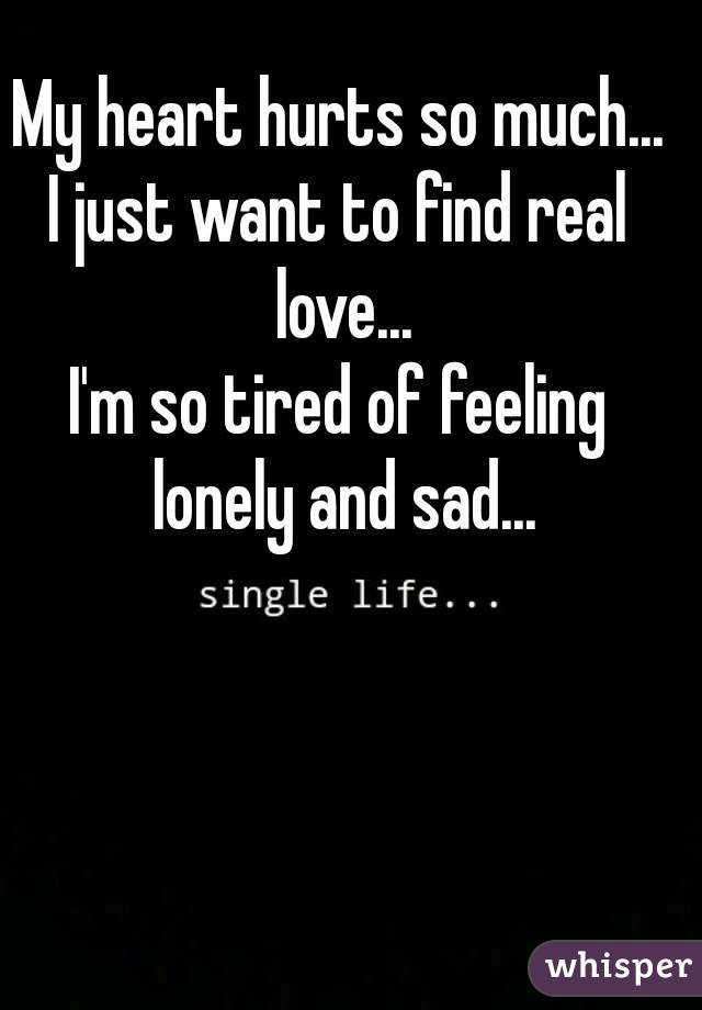My heart hurts so much...
I just want to find real love...
I'm so tired of feeling lonely and sad...