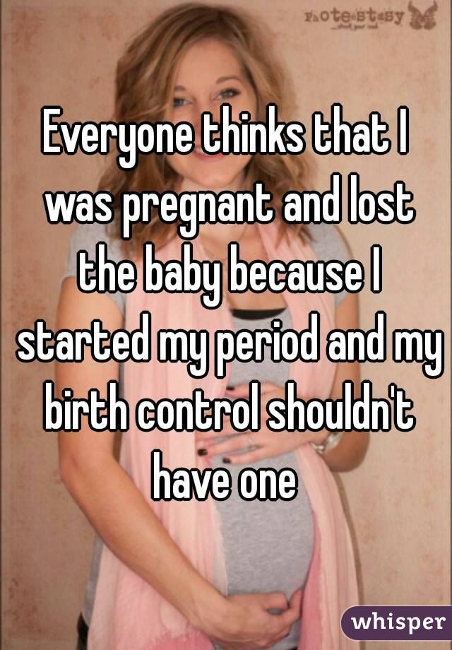 Everyone thinks that I was pregnant and lost the baby because I started my period and my birth control shouldn't have one 