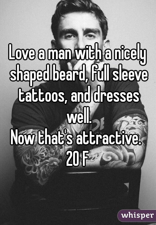 Love a man with a nicely shaped beard, full sleeve tattoos, and dresses well.
Now that's attractive. 
20 F