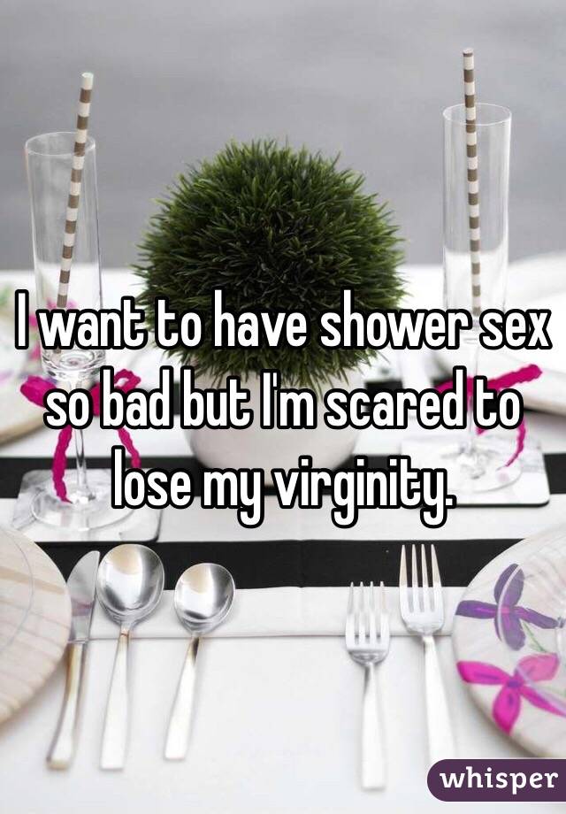 I want to have shower sex so bad but I'm scared to lose my virginity. 