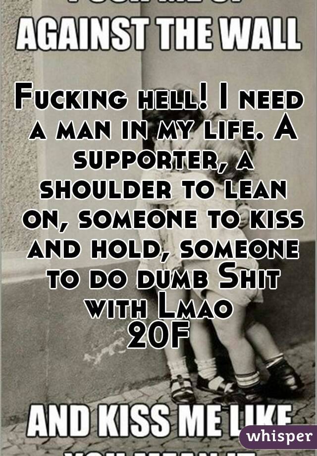 Fucking hell! I need a man in my life. A supporter, a shoulder to lean on, someone to kiss and hold, someone to do dumb Shit with Lmao 
20F