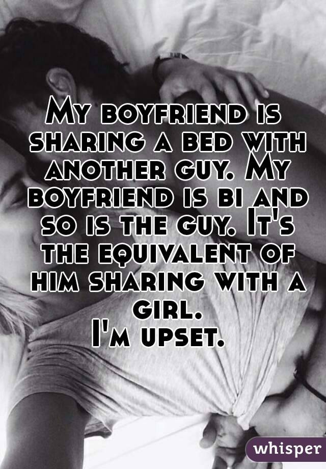 My boyfriend is sharing a bed with another guy. My boyfriend is bi and so is the guy. It's the equivalent of him sharing with a girl.
I'm upset. 