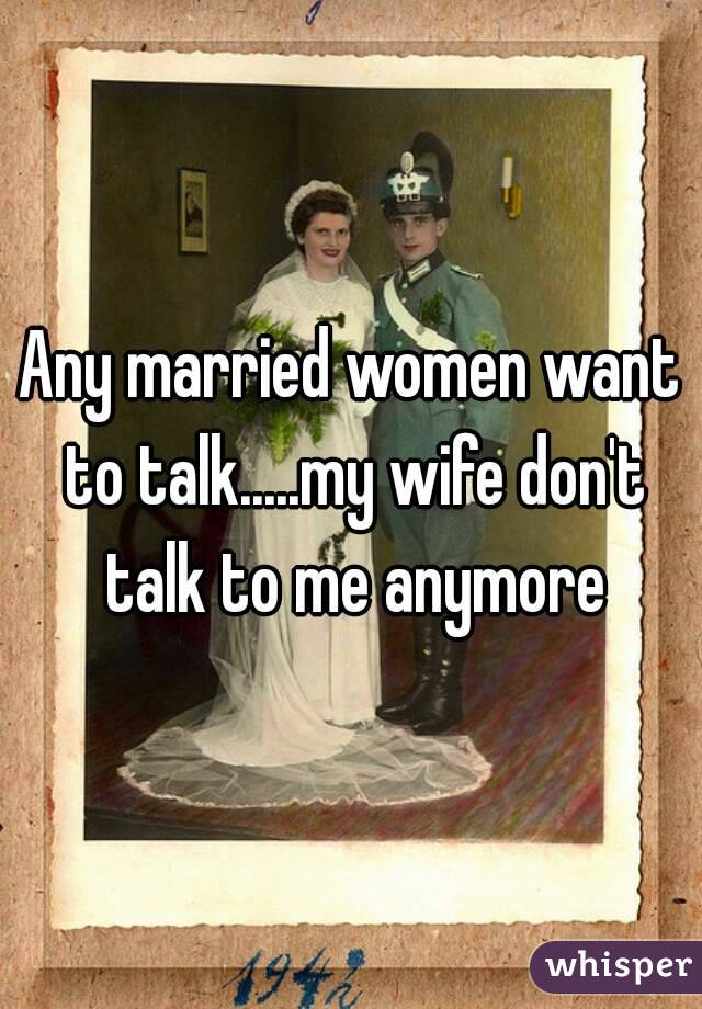 Any married women want to talk.....my wife don't talk to me anymore