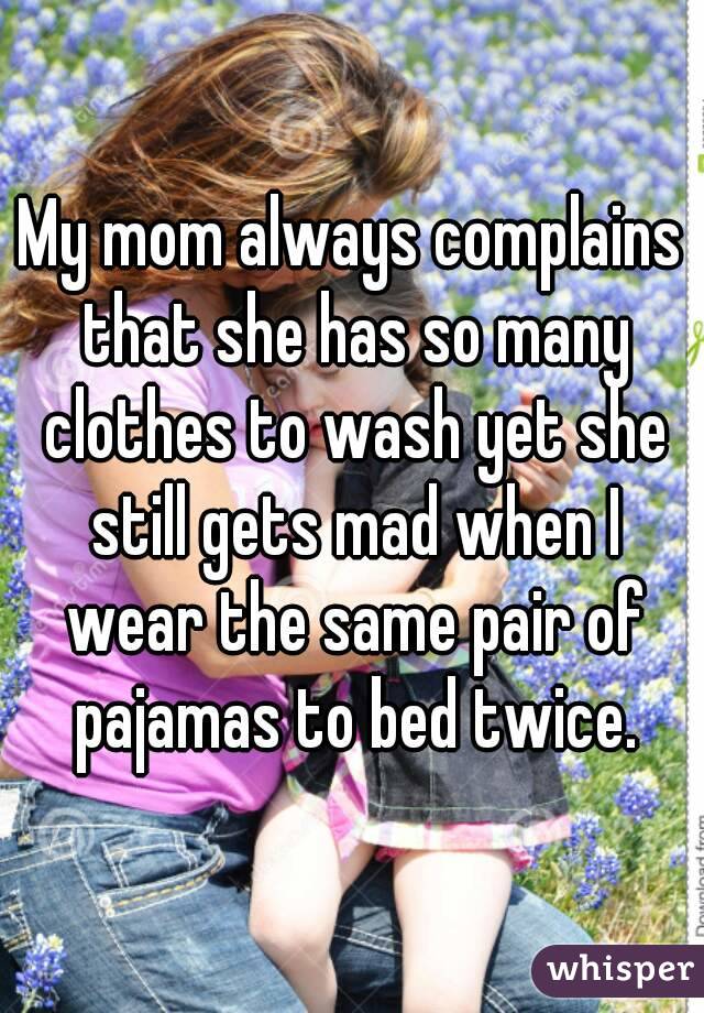 My mom always complains that she has so many clothes to wash yet she still gets mad when I wear the same pair of pajamas to bed twice.