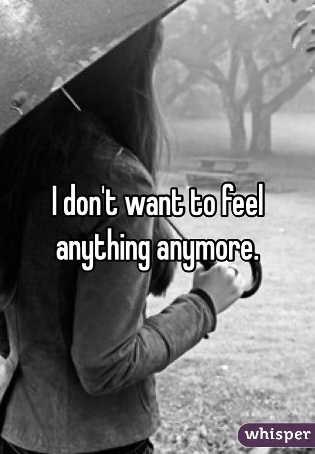 I don't want to feel anything anymore. 