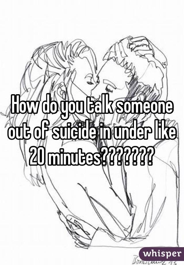 How do you talk someone out of suicide in under like 20 minutes??????? 