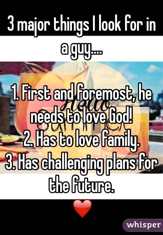 3 major things I look for in a guy.... 

1. First and foremost, he needs to love God! 
2. Has to love family.
3. Has challenging plans for the future. 
❤️