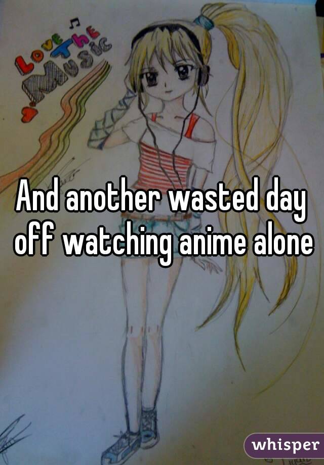 And another wasted day off watching anime alone