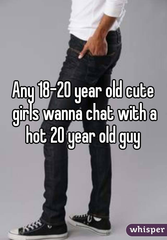 Any 18-20 year old cute girls wanna chat with a hot 20 year old guy 