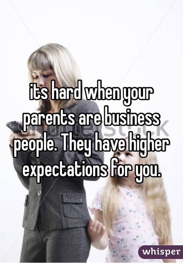its hard when your parents are business people. They have higher expectations for you. 