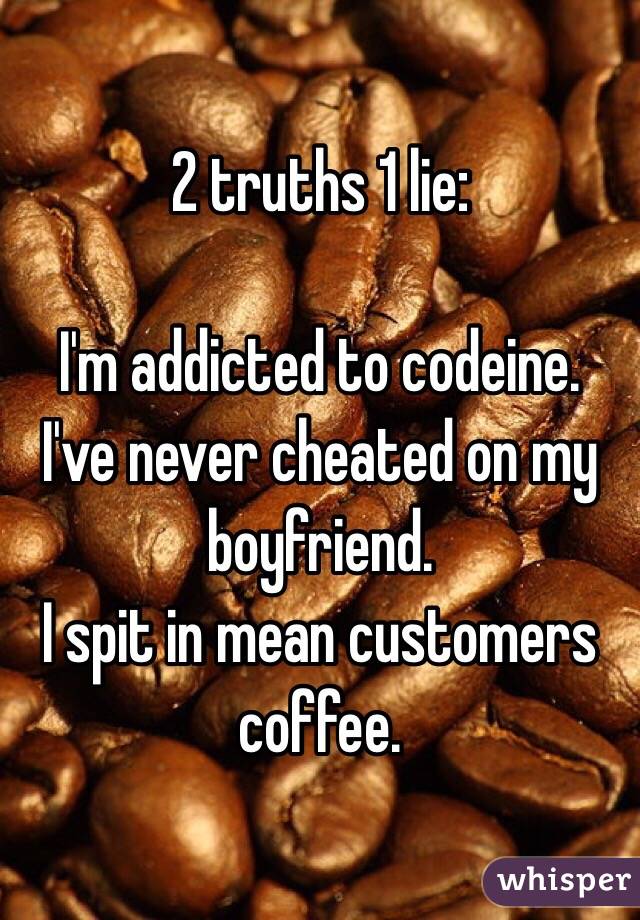 2 truths 1 lie:

I'm addicted to codeine.
I've never cheated on my boyfriend.
I spit in mean customers coffee. 