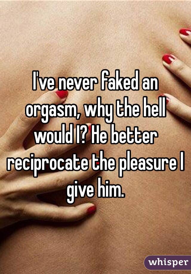 I've never faked an orgasm, why the hell would I? He better reciprocate the pleasure I give him. 