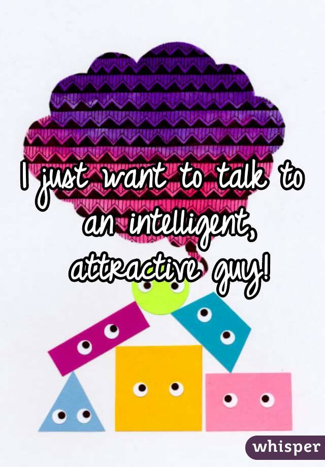 I just want to talk to an intelligent, attractive guy!