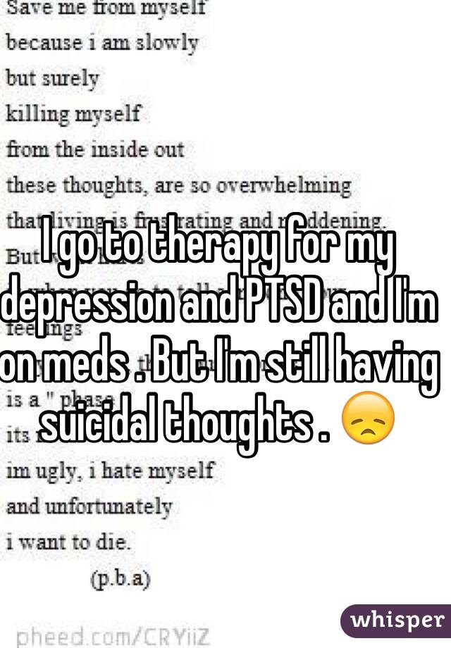 I go to therapy for my depression and PTSD and I'm on meds . But I'm still having suicidal thoughts . 😞