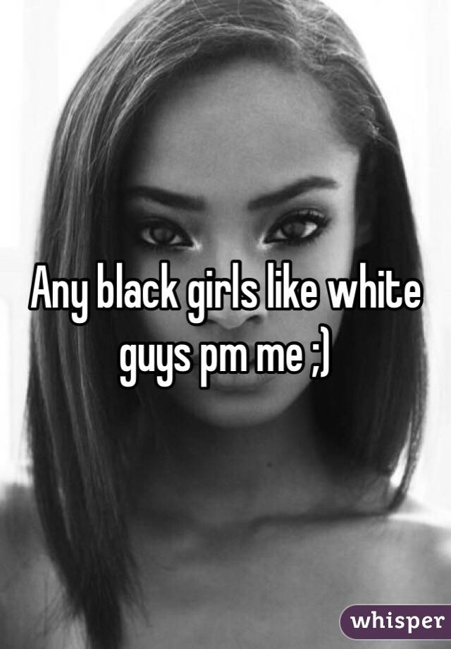 Any black girls like white guys pm me ;)