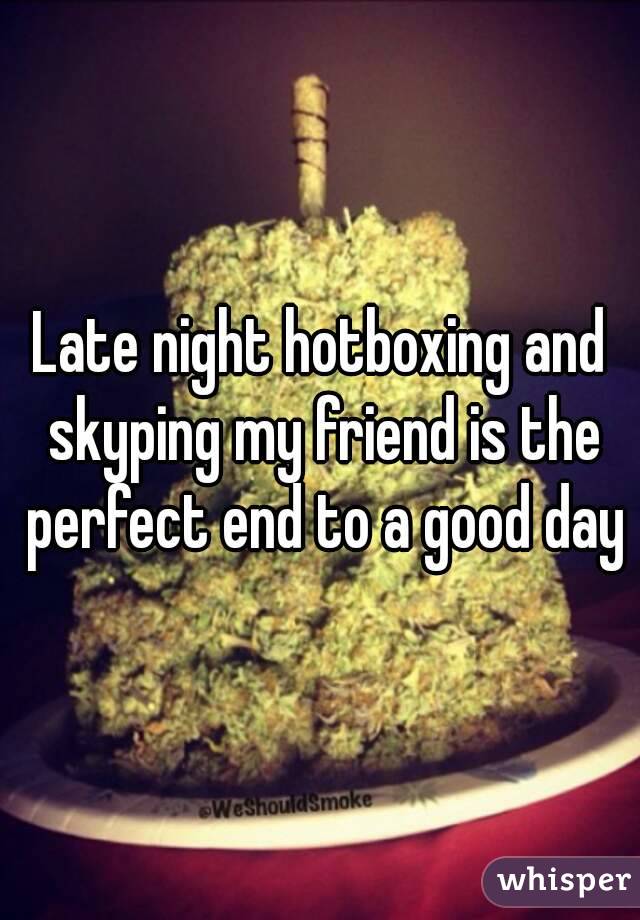 Late night hotboxing and skyping my friend is the perfect end to a good day