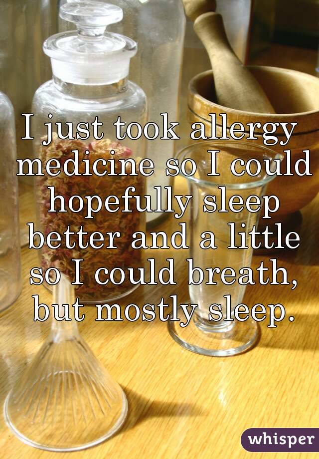 I just took allergy medicine so I could hopefully sleep better and a little so I could breath, but mostly sleep.