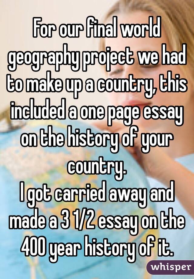 For our final world geography project we had to make up a country, this included a one page essay on the history of your country.
I got carried away and made a 3 1/2 essay on the 400 year history of it.