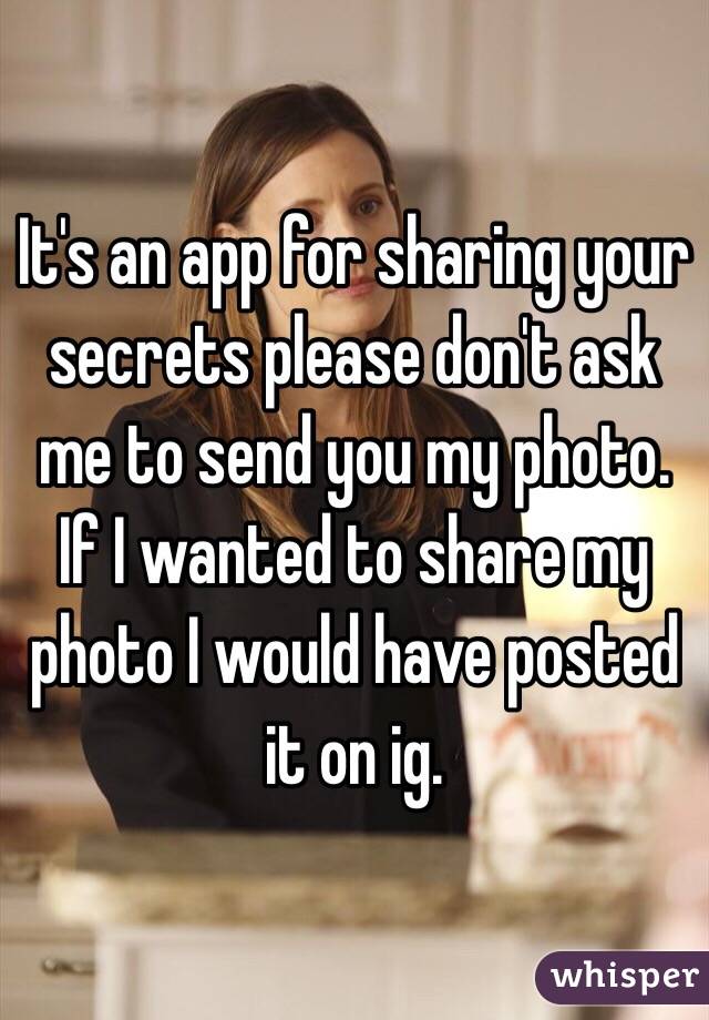 It's an app for sharing your secrets please don't ask me to send you my photo. If I wanted to share my photo I would have posted it on ig.