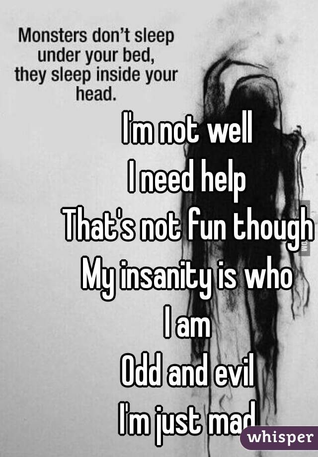 I'm not well
I need help
That's not fun though
My insanity is who
I am
Odd and evil
I'm just mad
