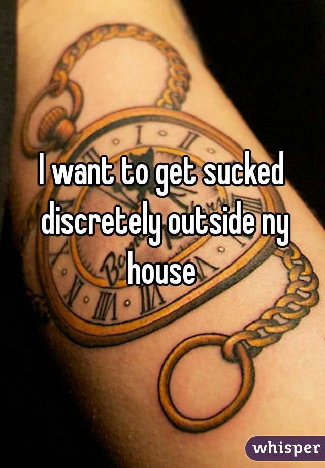 I want to get sucked discretely outside ny house 