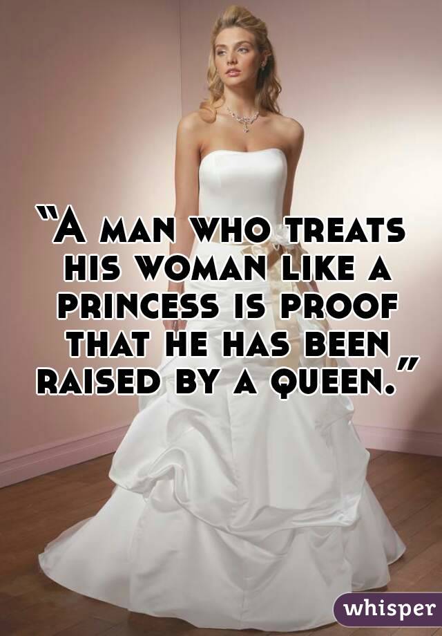 “A man who treats his woman like a princess is proof that he has been raised by a queen.”