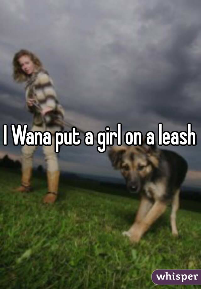 I Wana put a girl on a leash