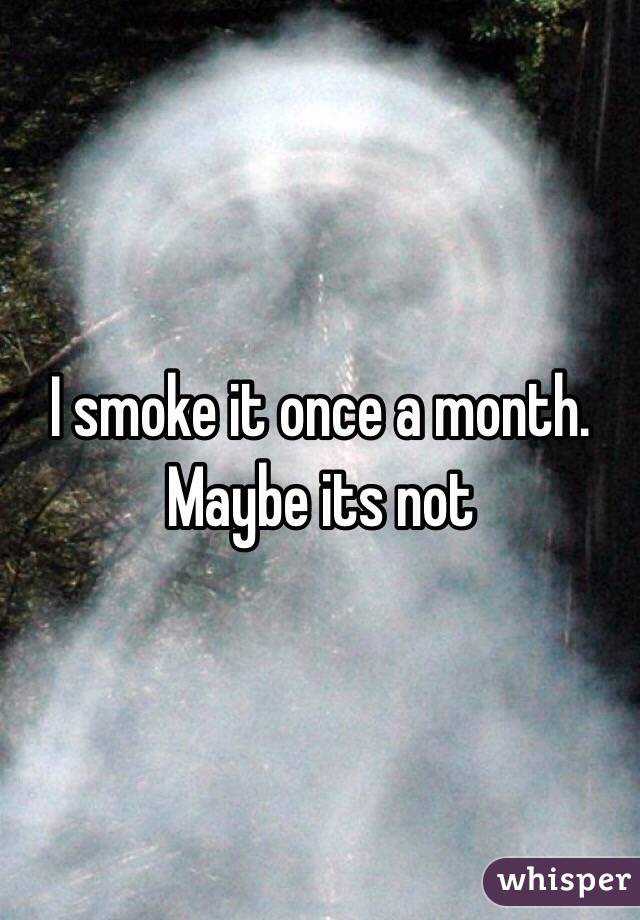 I smoke it once a month. Maybe its not