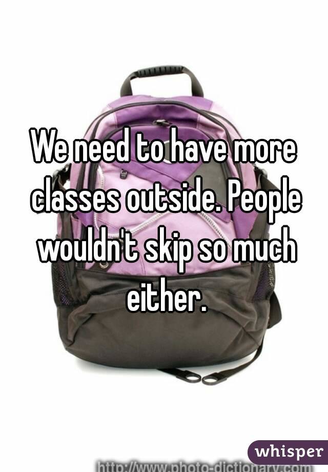 We need to have more classes outside. People wouldn't skip so much either.