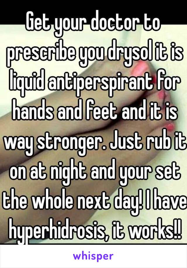 Get your doctor to prescribe you drysol it is liquid antiperspirant for hands and feet and it is way stronger. Just rub it on at night and your set the whole next day! I have hyperhidrosis, it works!!