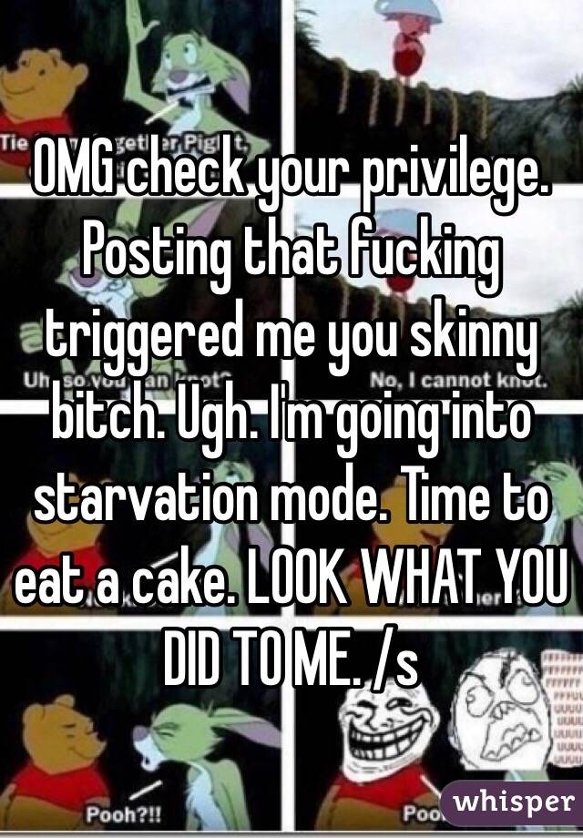 OMG check your privilege. Posting that fucking triggered me you skinny bitch. Ugh. I'm going into starvation mode. Time to eat a cake. LOOK WHAT YOU DID TO ME. /s