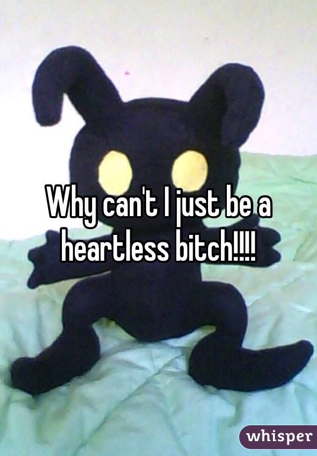 Why can't I just be a heartless bitch!!!!