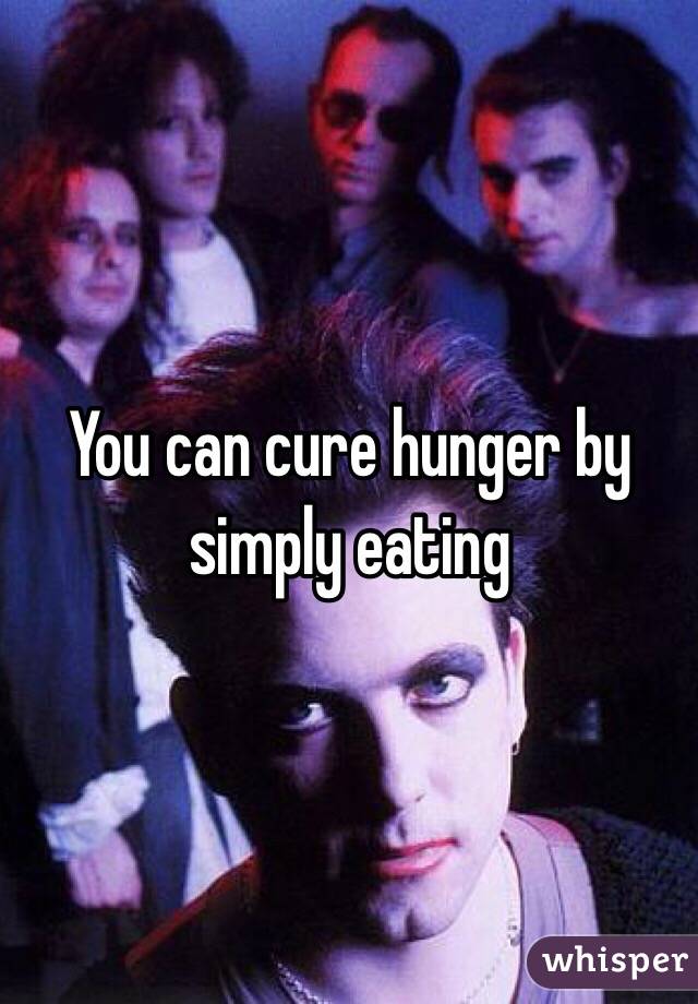 You can cure hunger by simply eating 