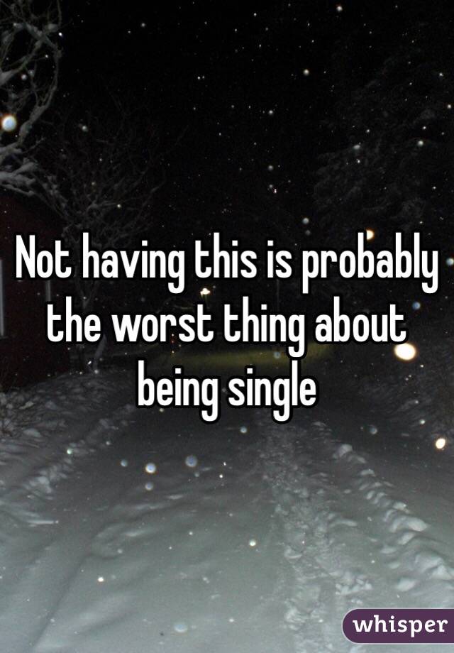 Not having this is probably the worst thing about being single 