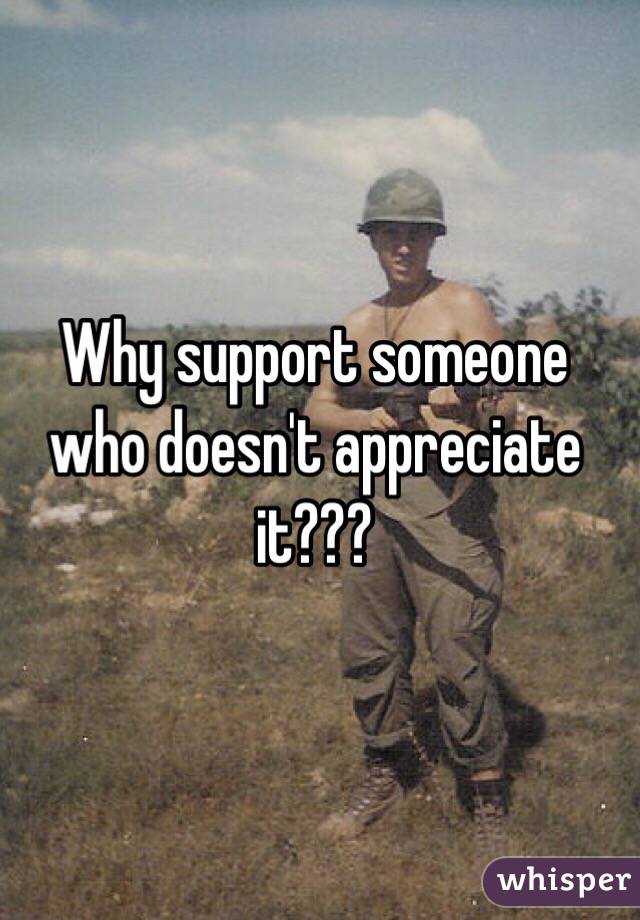 Why support someone who doesn't appreciate it??? 