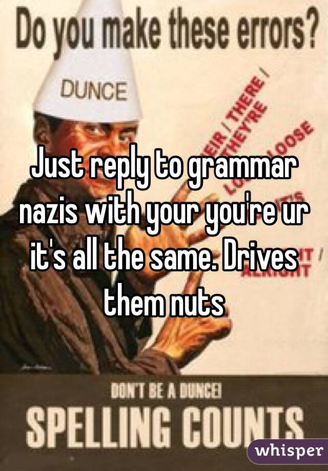 Just reply to grammar nazis with your you're ur it's all the same. Drives them nuts 