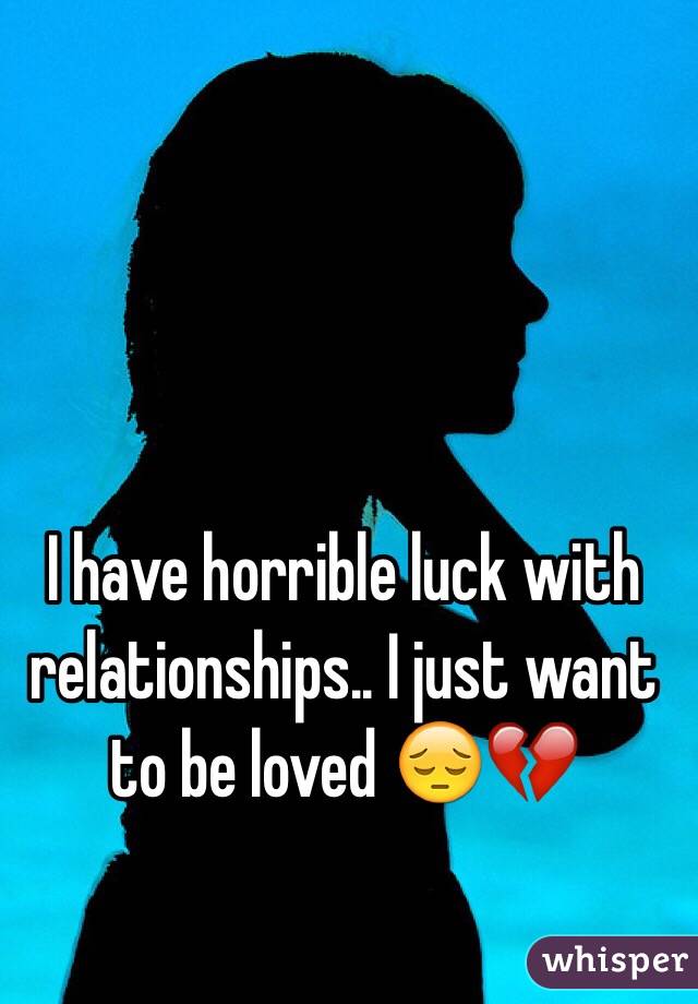 I have horrible luck with relationships.. I just want to be loved 😔💔