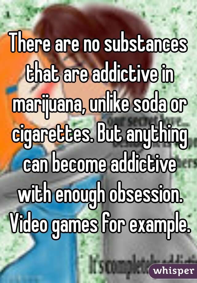 There are no substances that are addictive in marijuana, unlike soda or cigarettes. But anything can become addictive with enough obsession. Video games for example.