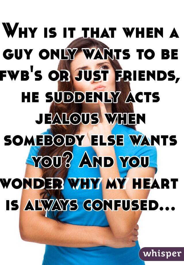 Why is it that when a guy only wants to be fwb's or just friends, he suddenly acts jealous when somebody else wants you? And you wonder why my heart is always confused...