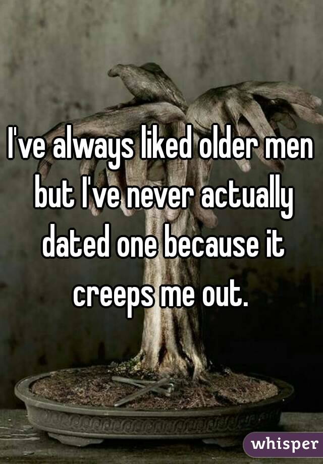 I've always liked older men but I've never actually dated one because it creeps me out. 