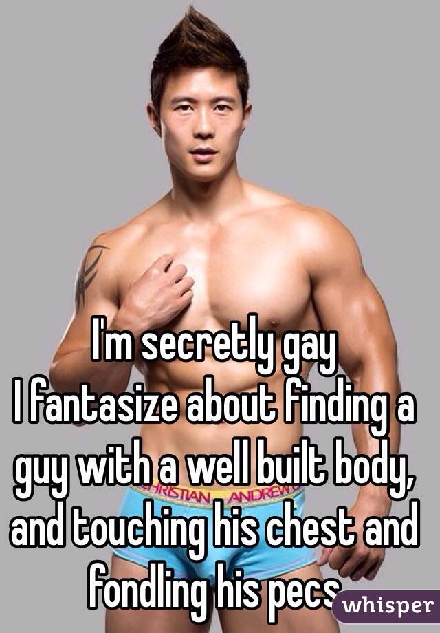 I'm secretly gay 
I fantasize about finding a guy with a well built body, and touching his chest and fondling his pecs