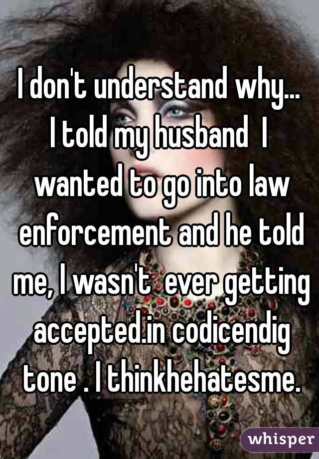 I don't understand why...
I told my husband  I wanted to go into law enforcement and he told me, I wasn't  ever getting accepted.in codicendig tone . I thinkhehatesme.