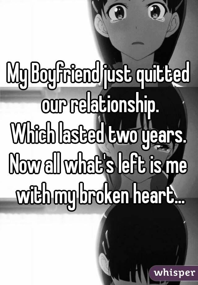 My Boyfriend just quitted our relationship.
Which lasted two years.
Now all what's left is me with my broken heart...