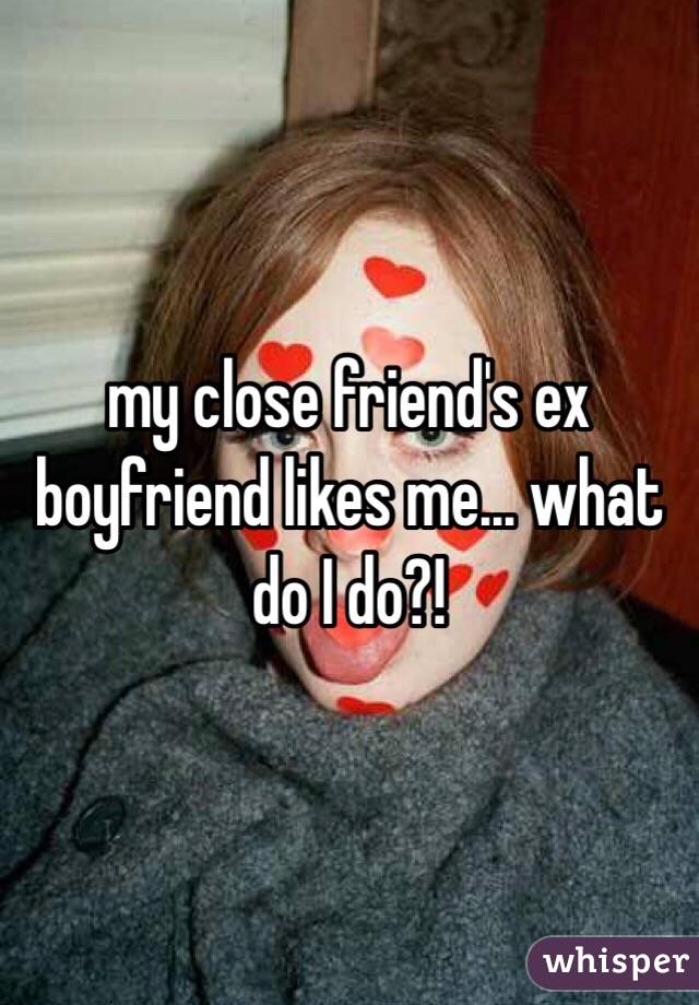 my close friend's ex boyfriend likes me... what do I do?!
