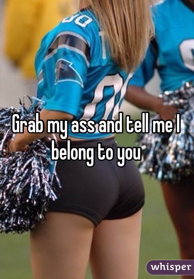 Grab my ass and tell me I belong to you 