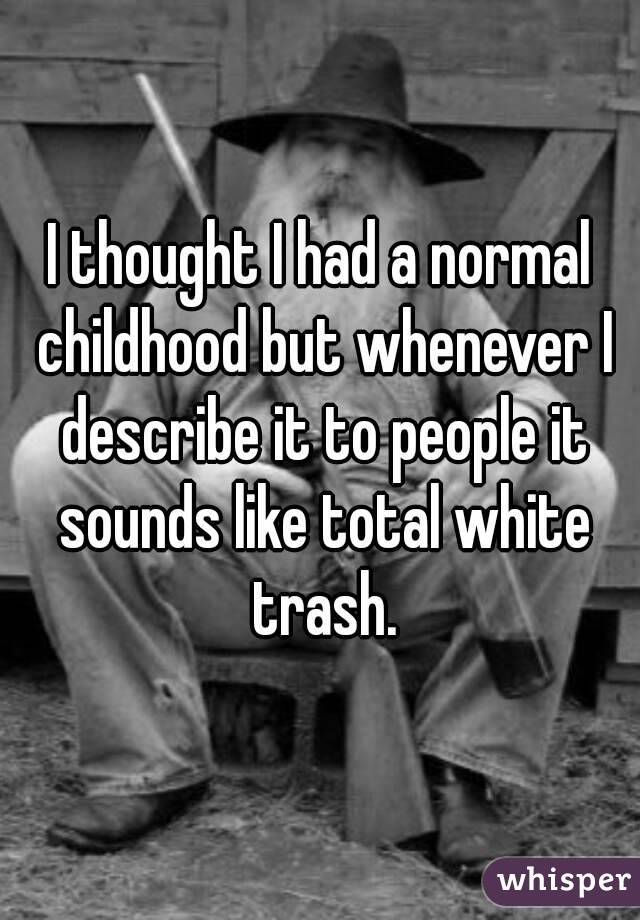I thought I had a normal childhood but whenever I describe it to people it sounds like total white trash.